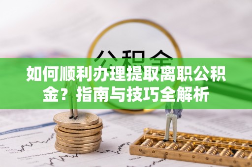 黄山如何顺利办理提取离职公积金？指南与技巧全解析