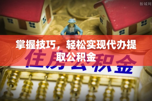 黄山掌握技巧，轻松实现代办提取公积金