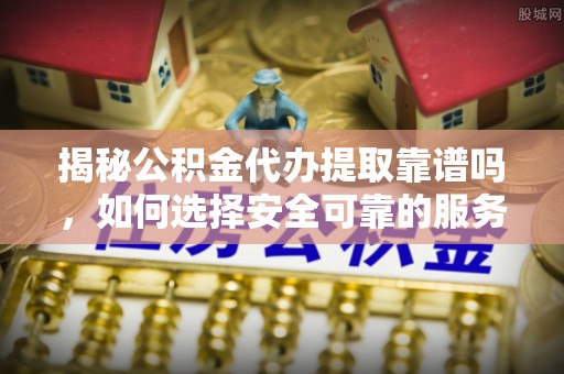 黄山揭秘公积金代办提取靠谱吗，如何选择安全可靠的服务？