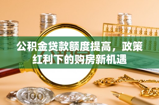 黄山公积金贷款额度提高，政策红利下的购房新机遇