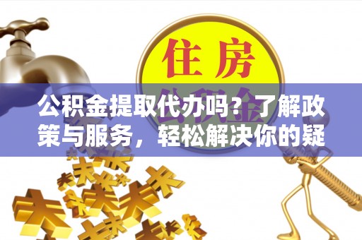 黄山公积金提取代办吗？了解政策与服务，轻松解决你的疑问