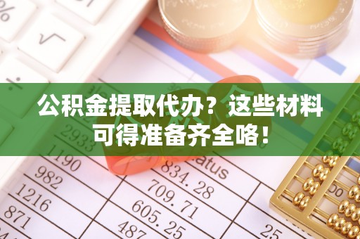 黄山公积金提取代办？这些材料可得准备齐全咯！