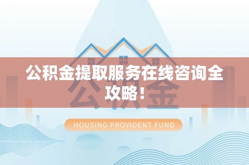 黄山公积金提取服务在线咨询全攻略！
