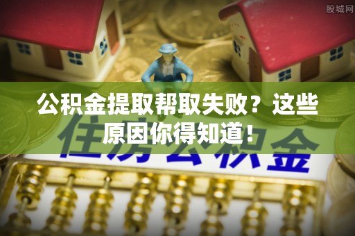 黄山公积金提取帮取失败？这些原因你得知道！