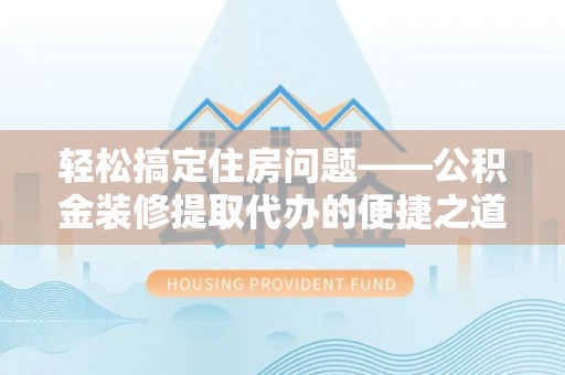 黄山轻松搞定住房问题——公积金装修提取代办的便捷之道