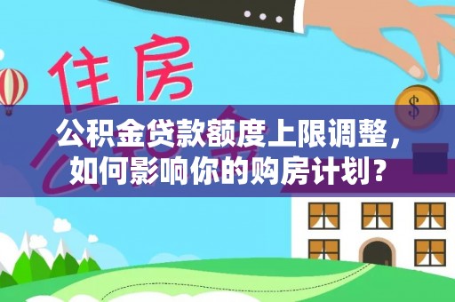 黄山公积金贷款额度上限调整，如何影响你的购房计划？