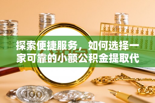 黄山探索便捷服务，如何选择一家可靠的小额公积金提取代办公司