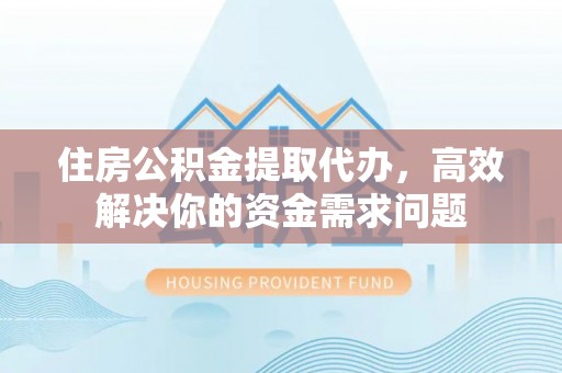 黄山住房公积金提取代办，高效解决你的资金需求问题