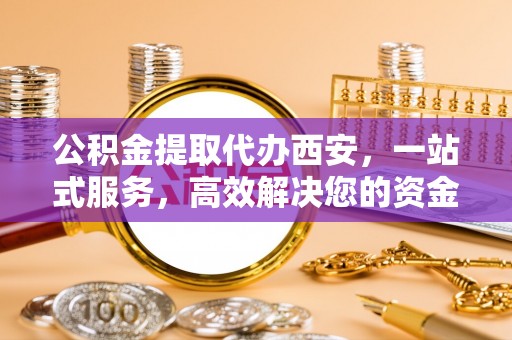 黄山公积金提取代办西安，一站式服务，高效解决您的资金需求