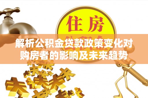 黄山解析公积金贷款政策变化对购房者的影响及未来趋势