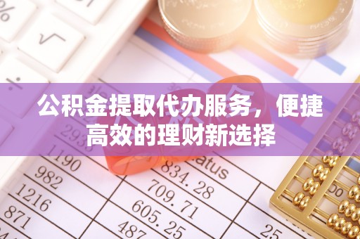 黄山公积金提取代办服务，便捷高效的理财新选择