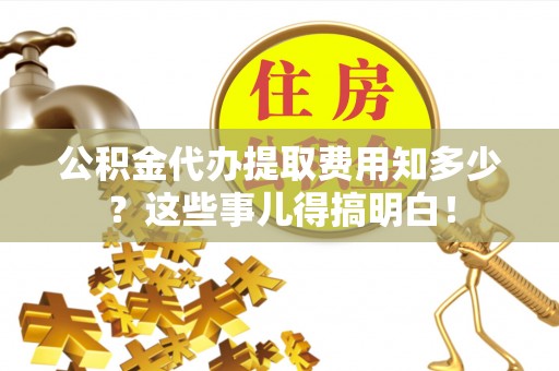 黄山公积金代办提取费用知多少？这些事儿得搞明白！