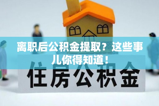 黄山离职后公积金提取？这些事儿你得知道！