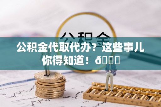 黄山公积金代取代办？这些事儿你得知道！😎