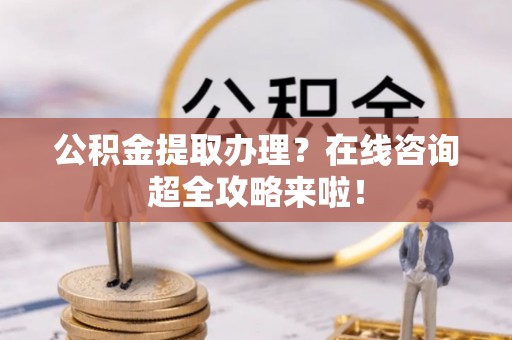 黄山公积金提取办理？在线咨询超全攻略来啦！