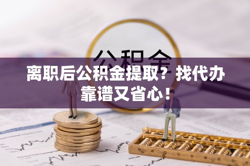 黄山离职后公积金提取？找代办靠谱又省心！