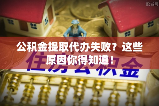 黄山公积金提取代办失败？这些原因你得知道！