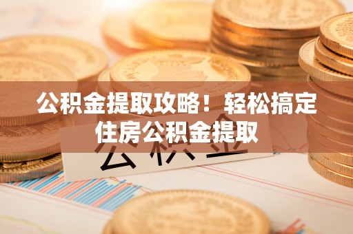 黄山公积金提取攻略！轻松搞定住房公积金提取