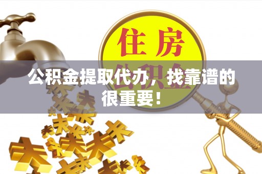 黄山公积金提取代办，找靠谱的很重要！