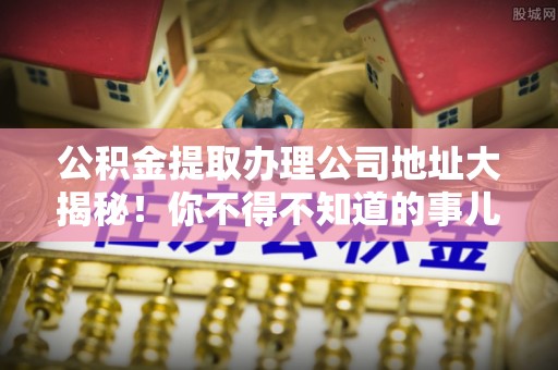 黄山公积金提取办理公司地址大揭秘！你不得不知道的事儿