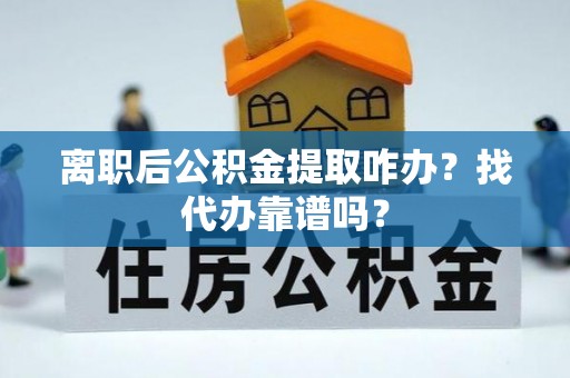 黄山离职后公积金提取咋办？找代办靠谱吗？