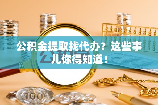 黄山公积金提取找代办？这些事儿你得知道！
