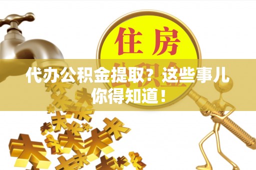 黄山代办公积金提取？这些事儿你得知道！