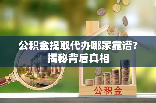 黄山公积金提取代办哪家靠谱？揭秘背后真相