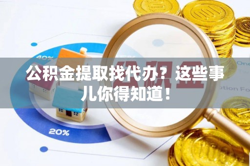 黄山公积金提取找代办？这些事儿你得知道！