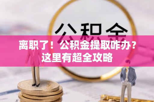 黄山离职了！公积金提取咋办？这里有超全攻略