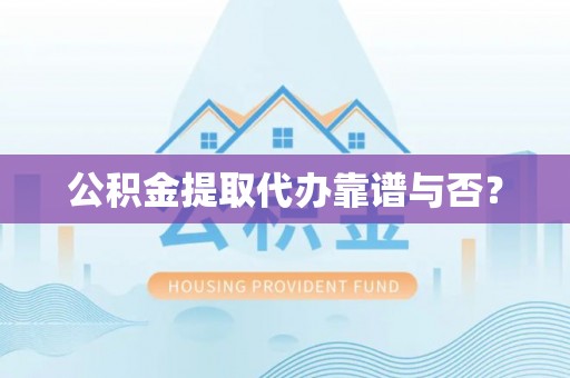 黄山公积金提取代办靠谱与否？