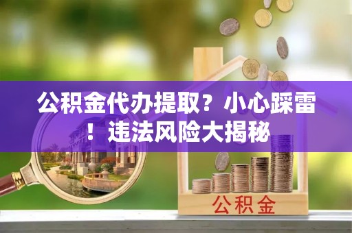 黄山公积金代办提取？小心踩雷！违法风险大揭秘