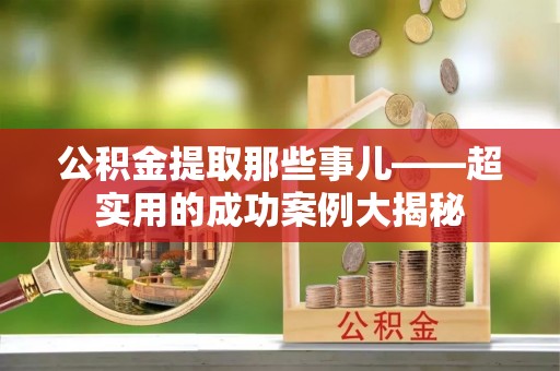 黄山公积金提取那些事儿——超实用的成功案例大揭秘