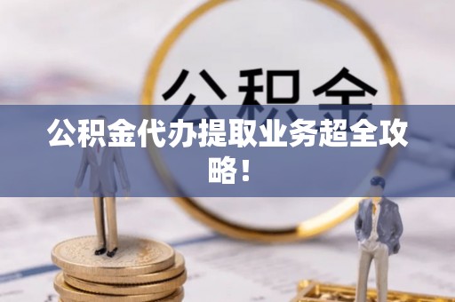 黄山公积金代办提取业务超全攻略！