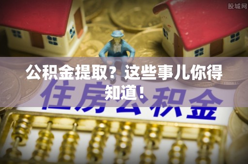 黄山公积金提取？这些事儿你得知道！