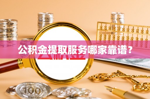 黄山公积金提取服务哪家靠谱？