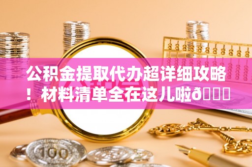 黄山公积金提取代办超详细攻略！材料清单全在这儿啦😎