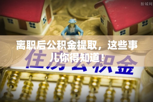 黄山离职后公积金提取，这些事儿你得知道！