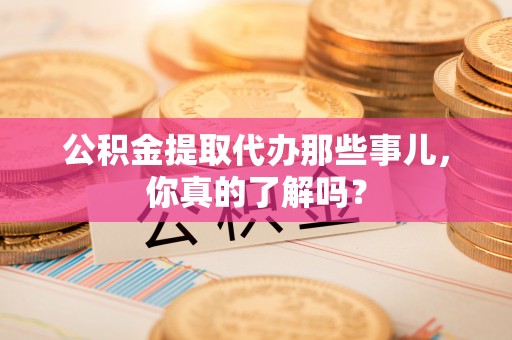 黄山公积金提取代办那些事儿，你真的了解吗？