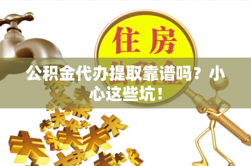 黄山公积金代办提取靠谱吗？小心这些坑！