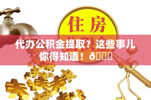 黄山代办公积金提取？这些事儿你得知道！😎