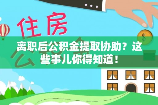 黄山离职后公积金提取协助？这些事儿你得知道！