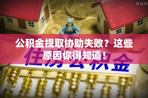 黄山公积金提取协助失败？这些原因你得知道！