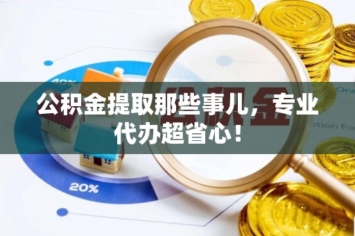 黄山公积金提取那些事儿，专业代办超省心！