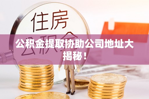 黄山公积金提取协助公司地址大揭秘！