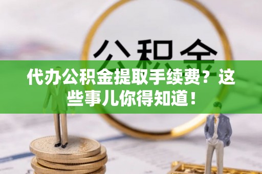 黄山代办公积金提取手续费？这些事儿你得知道！