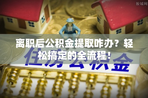 黄山离职后公积金提取咋办？轻松搞定的全流程！