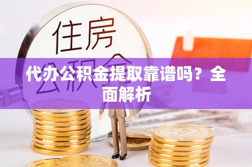 黄山代办公积金提取靠谱吗？全面解析