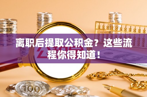 黄山离职后提取公积金？这些流程你得知道！