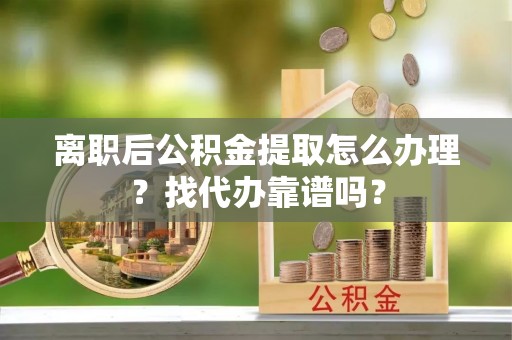 黄山离职后公积金提取怎么办理？找代办靠谱吗？